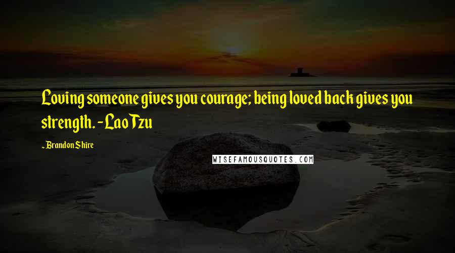 Brandon Shire Quotes: Loving someone gives you courage; being loved back gives you strength. -Lao Tzu