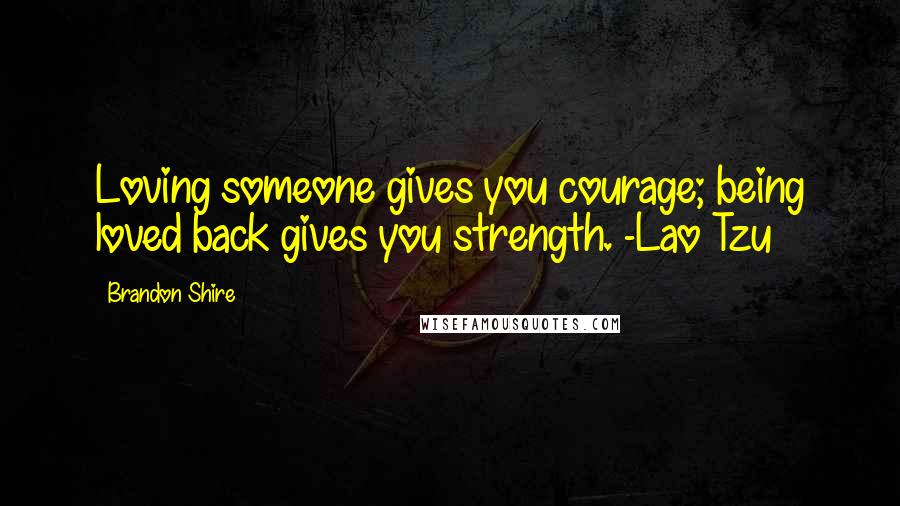 Brandon Shire Quotes: Loving someone gives you courage; being loved back gives you strength. -Lao Tzu