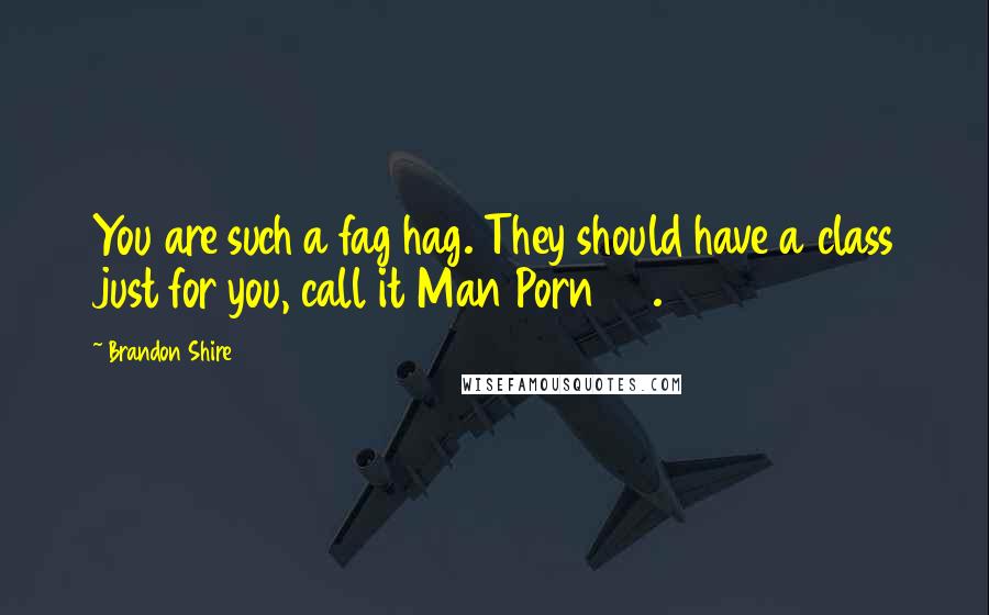 Brandon Shire Quotes: You are such a fag hag. They should have a class just for you, call it Man Porn 101.
