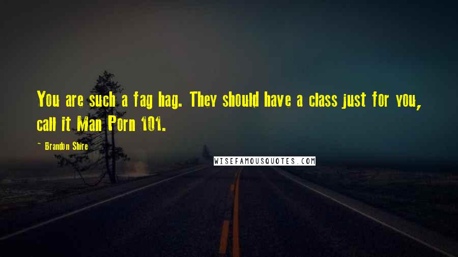 Brandon Shire Quotes: You are such a fag hag. They should have a class just for you, call it Man Porn 101.