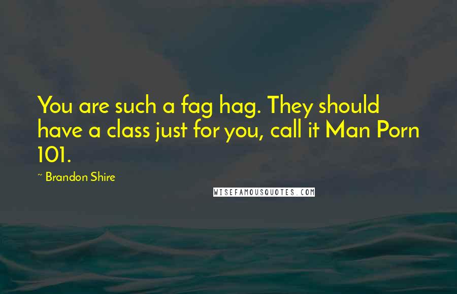 Brandon Shire Quotes: You are such a fag hag. They should have a class just for you, call it Man Porn 101.
