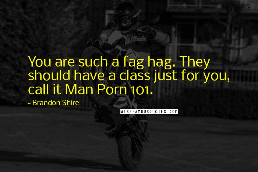 Brandon Shire Quotes: You are such a fag hag. They should have a class just for you, call it Man Porn 101.