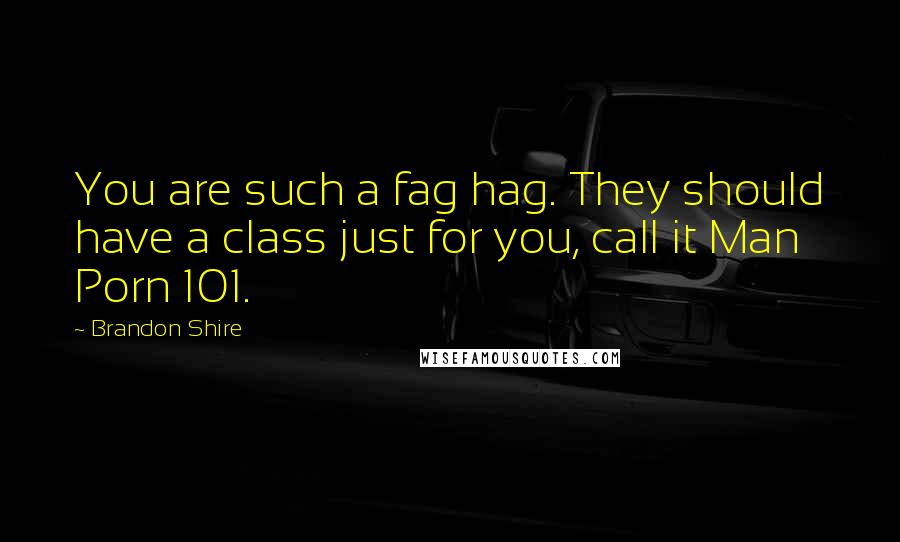 Brandon Shire Quotes: You are such a fag hag. They should have a class just for you, call it Man Porn 101.