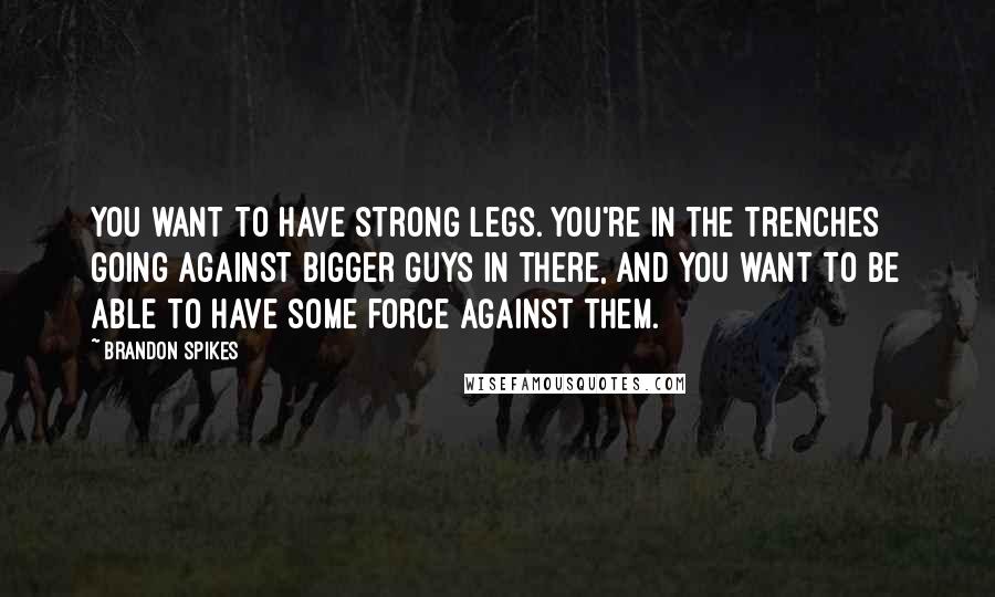 Brandon Spikes Quotes: You want to have strong legs. You're in the trenches going against bigger guys in there, and you want to be able to have some force against them.