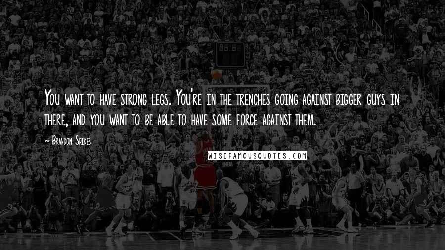 Brandon Spikes Quotes: You want to have strong legs. You're in the trenches going against bigger guys in there, and you want to be able to have some force against them.
