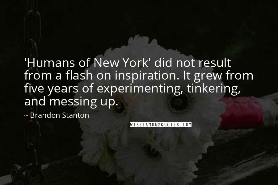 Brandon Stanton Quotes: 'Humans of New York' did not result from a flash on inspiration. It grew from five years of experimenting, tinkering, and messing up.