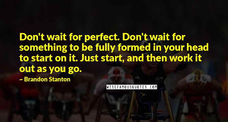 Brandon Stanton Quotes: Don't wait for perfect. Don't wait for something to be fully formed in your head to start on it. Just start, and then work it out as you go.