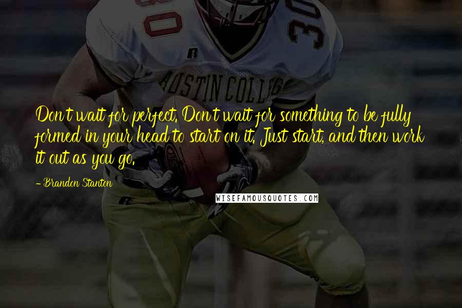 Brandon Stanton Quotes: Don't wait for perfect. Don't wait for something to be fully formed in your head to start on it. Just start, and then work it out as you go.
