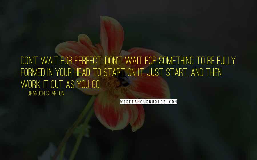 Brandon Stanton Quotes: Don't wait for perfect. Don't wait for something to be fully formed in your head to start on it. Just start, and then work it out as you go.