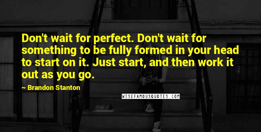 Brandon Stanton Quotes: Don't wait for perfect. Don't wait for something to be fully formed in your head to start on it. Just start, and then work it out as you go.