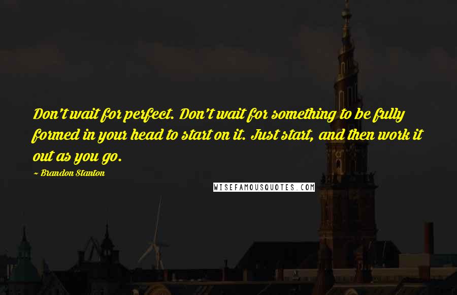 Brandon Stanton Quotes: Don't wait for perfect. Don't wait for something to be fully formed in your head to start on it. Just start, and then work it out as you go.