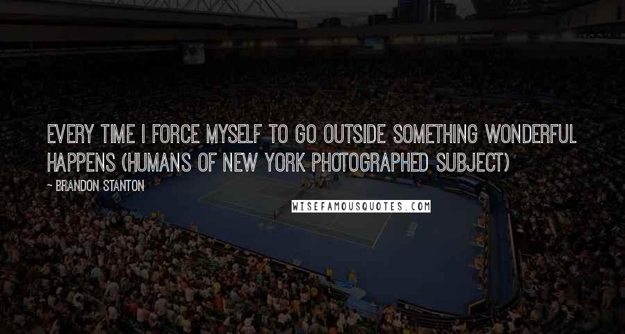 Brandon Stanton Quotes: Every time I force myself to go outside something wonderful happens (Humans of New York photographed subject)