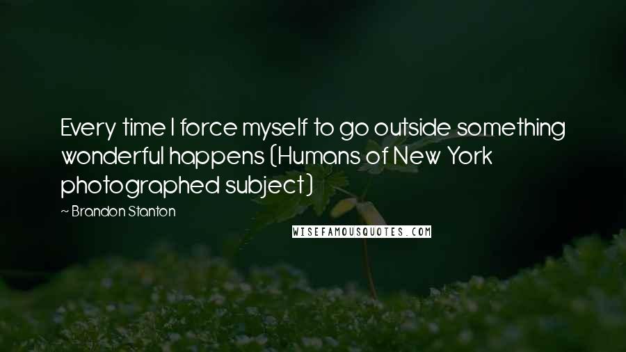 Brandon Stanton Quotes: Every time I force myself to go outside something wonderful happens (Humans of New York photographed subject)