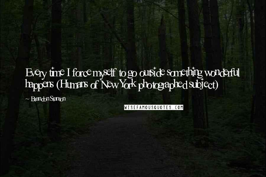 Brandon Stanton Quotes: Every time I force myself to go outside something wonderful happens (Humans of New York photographed subject)