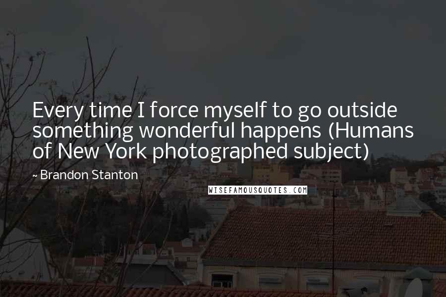 Brandon Stanton Quotes: Every time I force myself to go outside something wonderful happens (Humans of New York photographed subject)