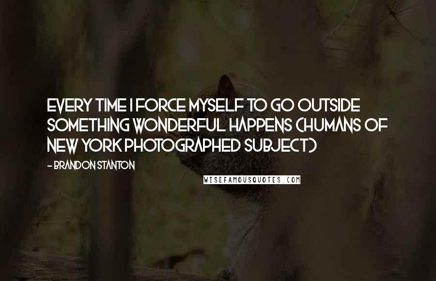 Brandon Stanton Quotes: Every time I force myself to go outside something wonderful happens (Humans of New York photographed subject)