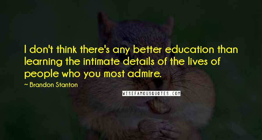 Brandon Stanton Quotes: I don't think there's any better education than learning the intimate details of the lives of people who you most admire.