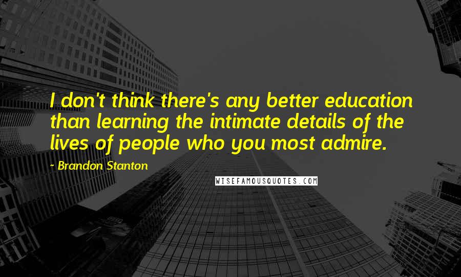 Brandon Stanton Quotes: I don't think there's any better education than learning the intimate details of the lives of people who you most admire.
