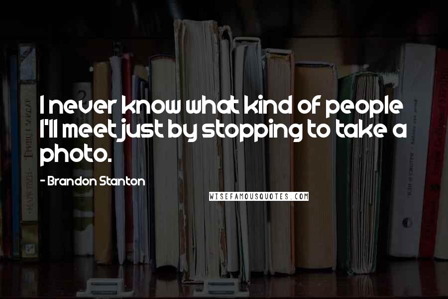 Brandon Stanton Quotes: I never know what kind of people I'll meet just by stopping to take a photo.