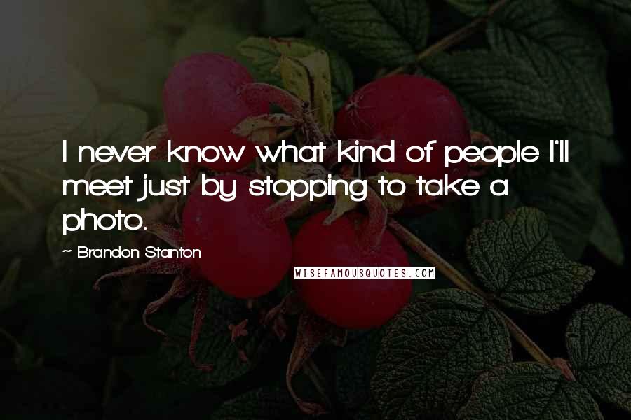 Brandon Stanton Quotes: I never know what kind of people I'll meet just by stopping to take a photo.