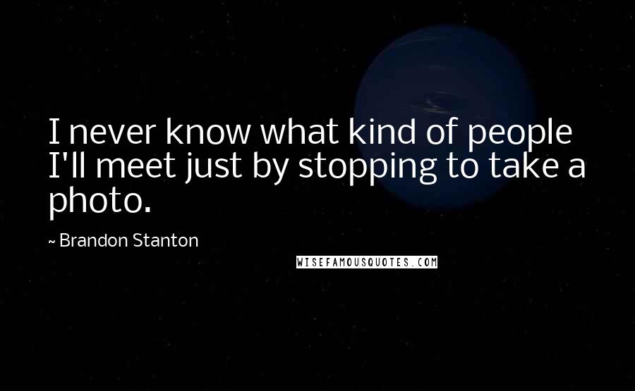 Brandon Stanton Quotes: I never know what kind of people I'll meet just by stopping to take a photo.