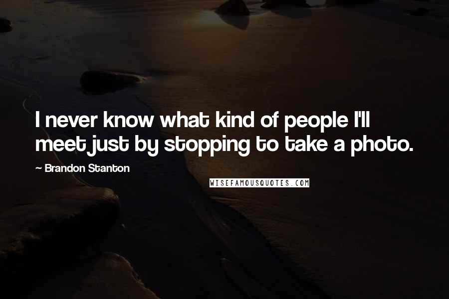 Brandon Stanton Quotes: I never know what kind of people I'll meet just by stopping to take a photo.