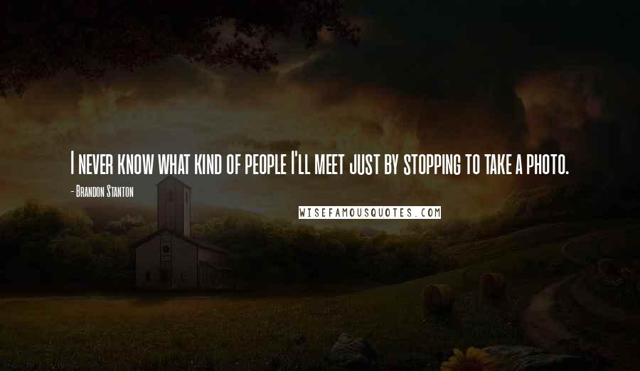 Brandon Stanton Quotes: I never know what kind of people I'll meet just by stopping to take a photo.