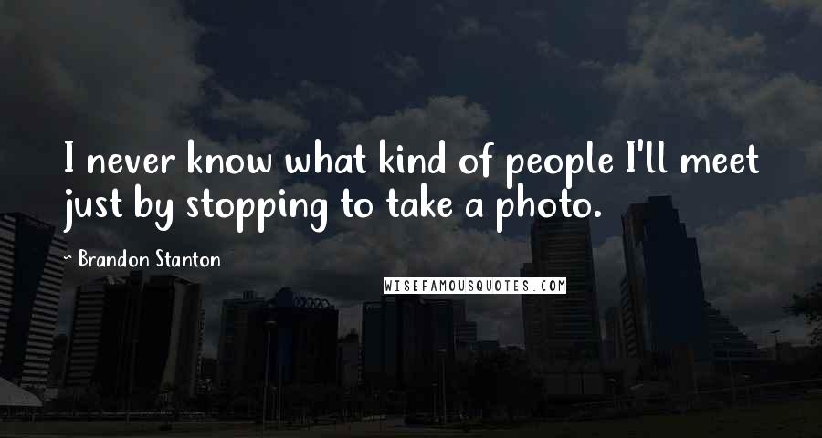 Brandon Stanton Quotes: I never know what kind of people I'll meet just by stopping to take a photo.