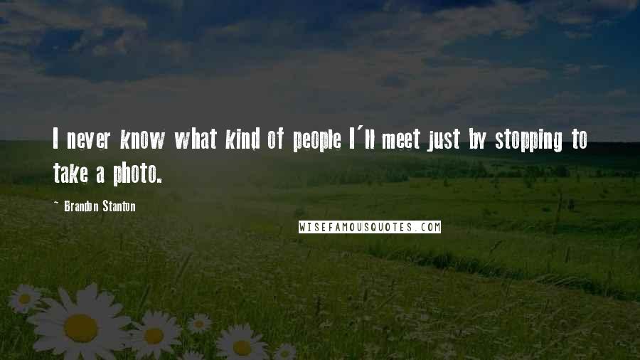 Brandon Stanton Quotes: I never know what kind of people I'll meet just by stopping to take a photo.