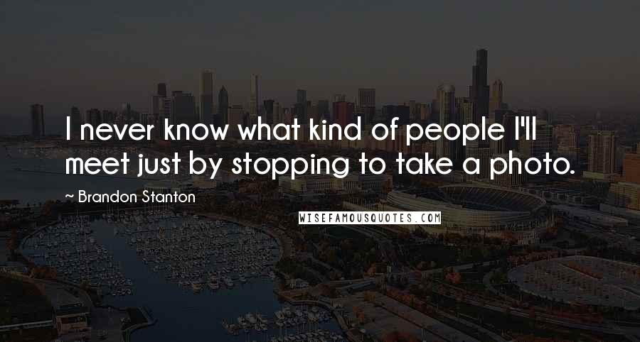 Brandon Stanton Quotes: I never know what kind of people I'll meet just by stopping to take a photo.