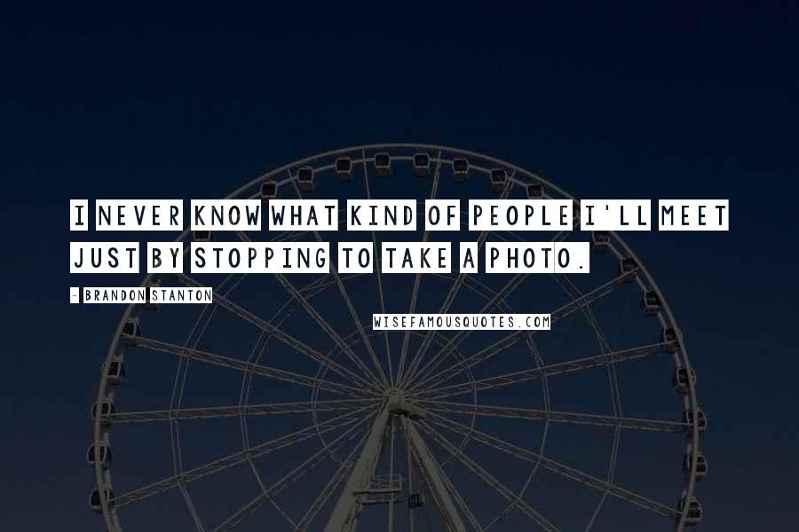 Brandon Stanton Quotes: I never know what kind of people I'll meet just by stopping to take a photo.