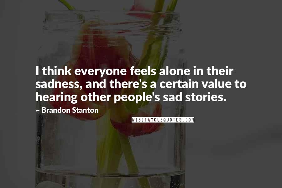 Brandon Stanton Quotes: I think everyone feels alone in their sadness, and there's a certain value to hearing other people's sad stories.