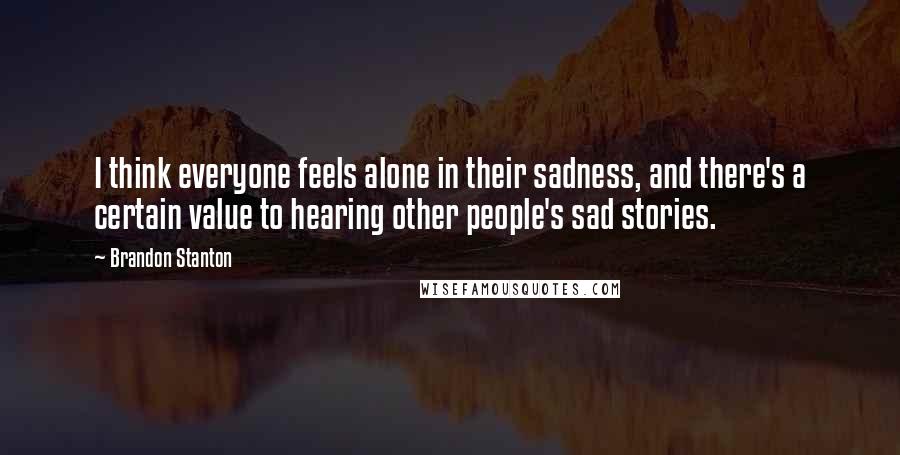 Brandon Stanton Quotes: I think everyone feels alone in their sadness, and there's a certain value to hearing other people's sad stories.