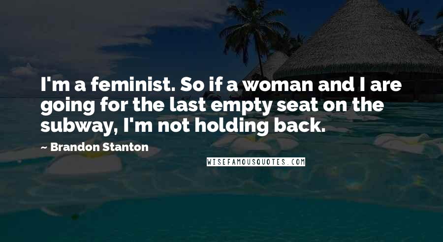 Brandon Stanton Quotes: I'm a feminist. So if a woman and I are going for the last empty seat on the subway, I'm not holding back.