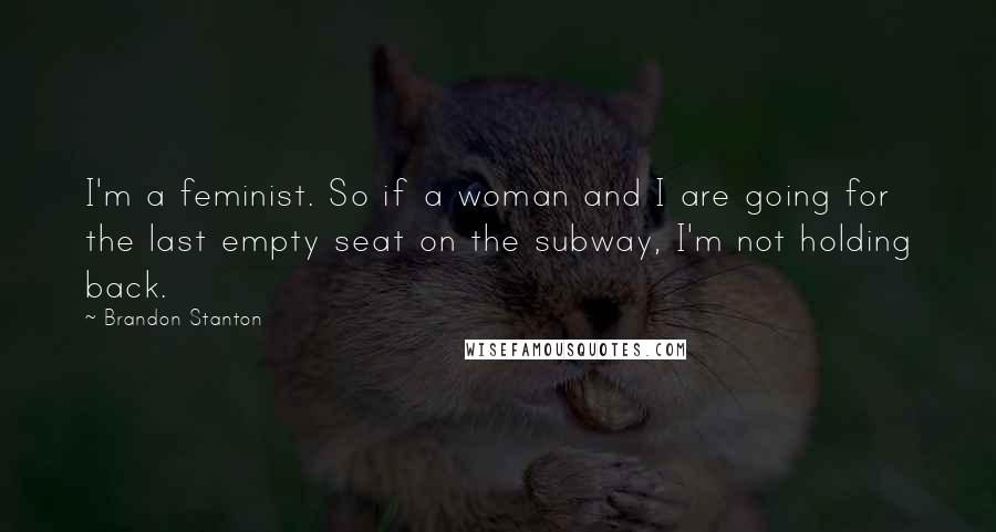 Brandon Stanton Quotes: I'm a feminist. So if a woman and I are going for the last empty seat on the subway, I'm not holding back.