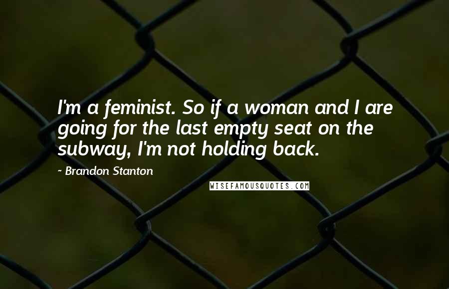 Brandon Stanton Quotes: I'm a feminist. So if a woman and I are going for the last empty seat on the subway, I'm not holding back.