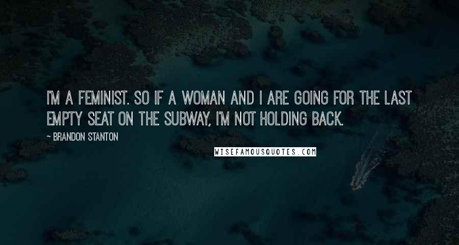 Brandon Stanton Quotes: I'm a feminist. So if a woman and I are going for the last empty seat on the subway, I'm not holding back.