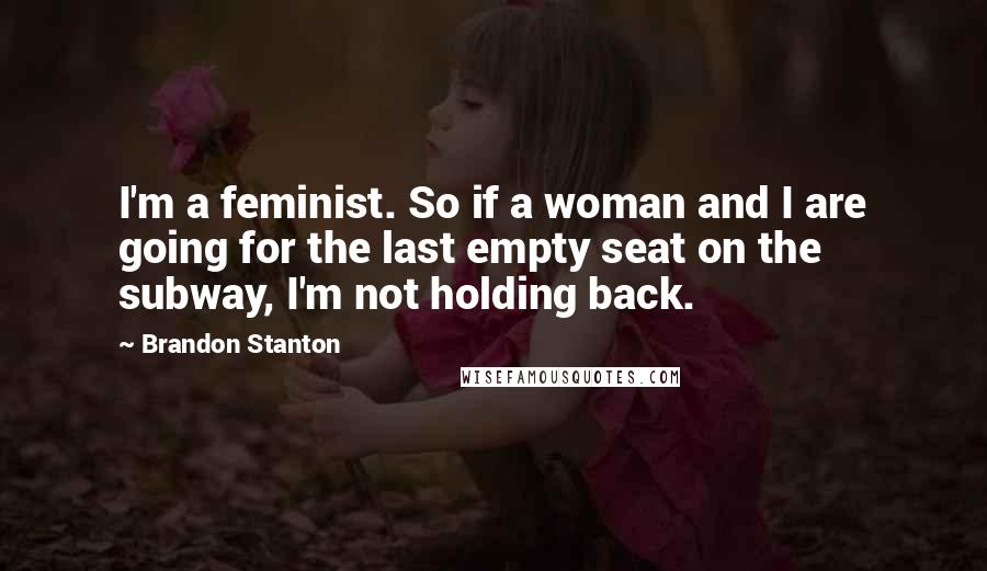 Brandon Stanton Quotes: I'm a feminist. So if a woman and I are going for the last empty seat on the subway, I'm not holding back.