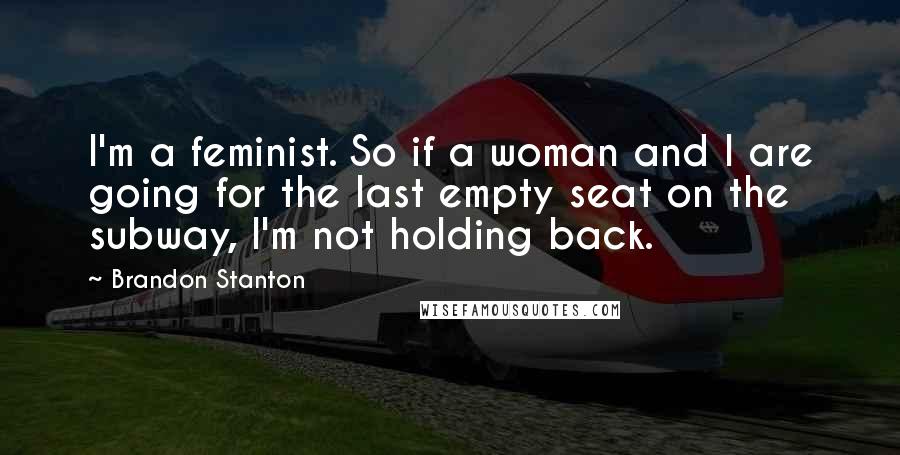 Brandon Stanton Quotes: I'm a feminist. So if a woman and I are going for the last empty seat on the subway, I'm not holding back.
