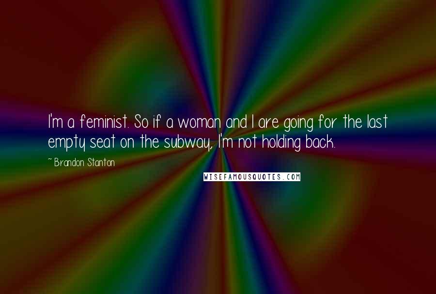 Brandon Stanton Quotes: I'm a feminist. So if a woman and I are going for the last empty seat on the subway, I'm not holding back.