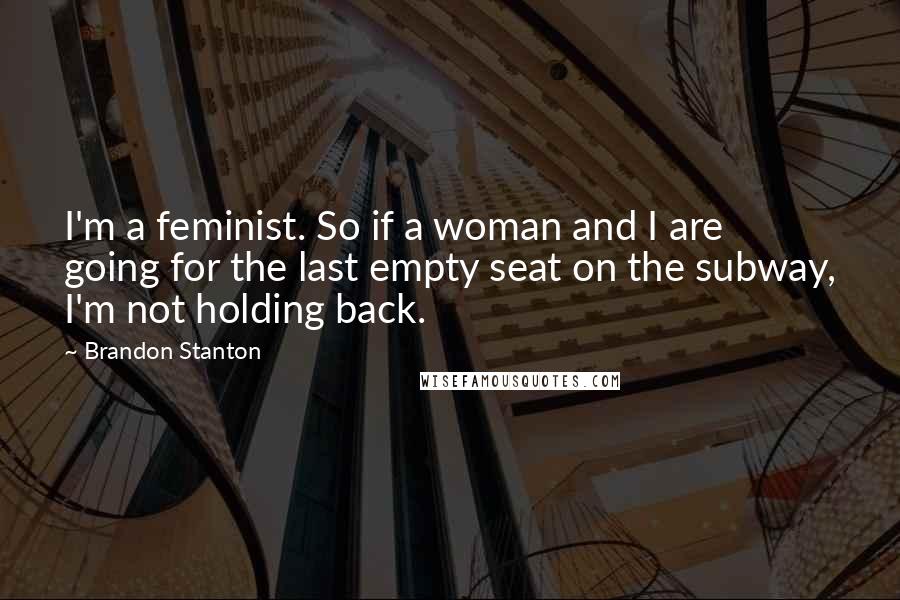 Brandon Stanton Quotes: I'm a feminist. So if a woman and I are going for the last empty seat on the subway, I'm not holding back.
