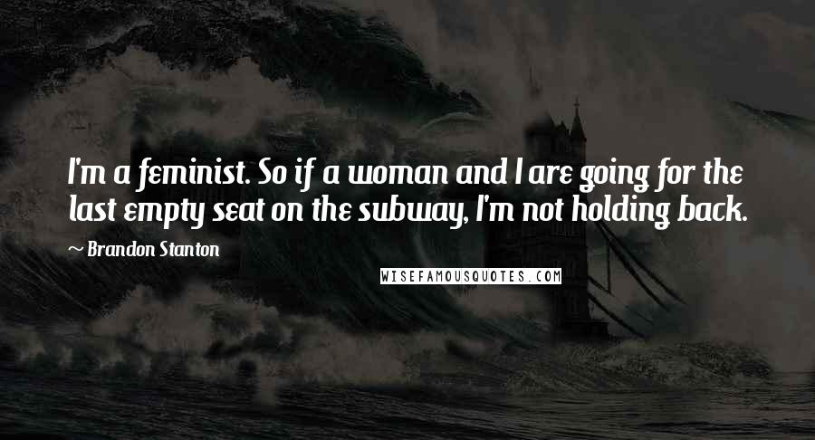 Brandon Stanton Quotes: I'm a feminist. So if a woman and I are going for the last empty seat on the subway, I'm not holding back.