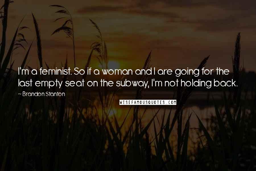 Brandon Stanton Quotes: I'm a feminist. So if a woman and I are going for the last empty seat on the subway, I'm not holding back.