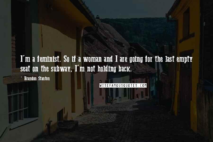 Brandon Stanton Quotes: I'm a feminist. So if a woman and I are going for the last empty seat on the subway, I'm not holding back.