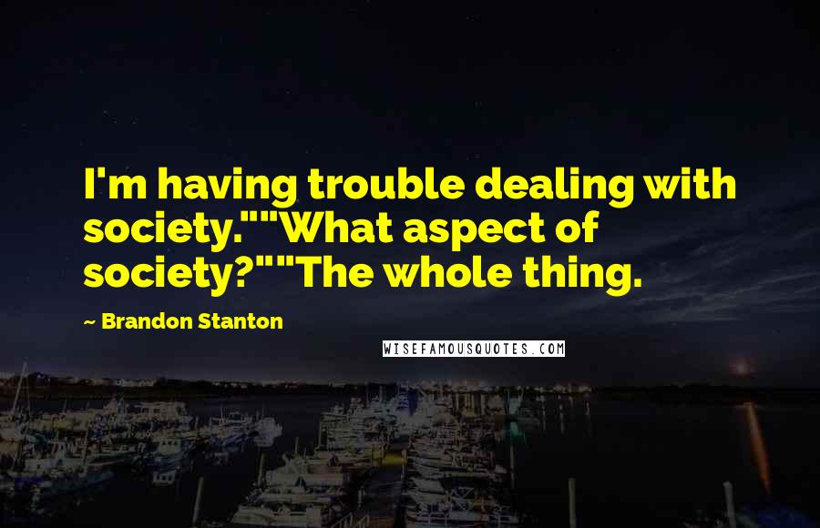 Brandon Stanton Quotes: I'm having trouble dealing with society.""What aspect of society?""The whole thing.