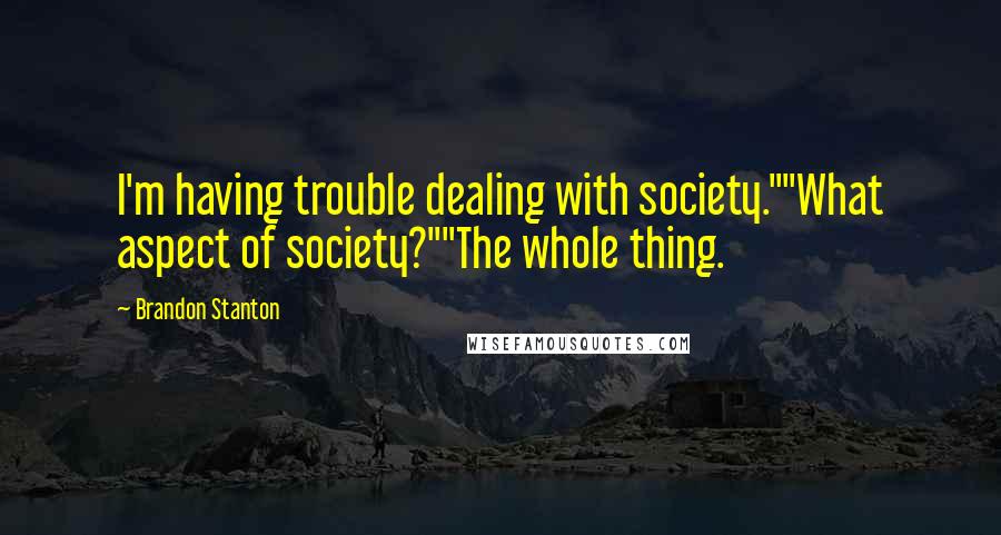 Brandon Stanton Quotes: I'm having trouble dealing with society.""What aspect of society?""The whole thing.