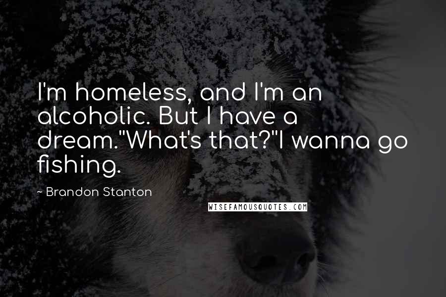 Brandon Stanton Quotes: I'm homeless, and I'm an alcoholic. But I have a dream.''What's that?''I wanna go fishing.