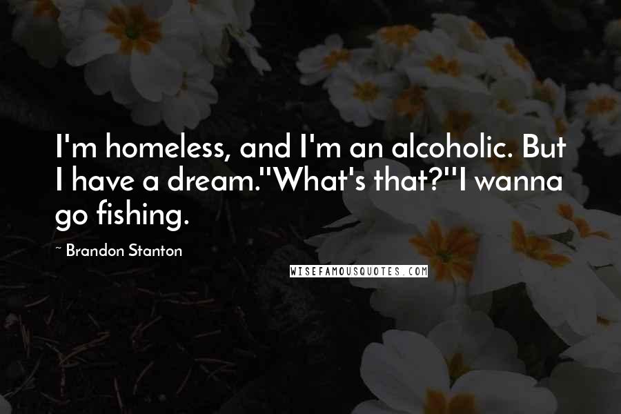 Brandon Stanton Quotes: I'm homeless, and I'm an alcoholic. But I have a dream.''What's that?''I wanna go fishing.