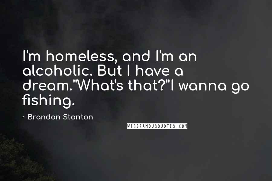 Brandon Stanton Quotes: I'm homeless, and I'm an alcoholic. But I have a dream.''What's that?''I wanna go fishing.