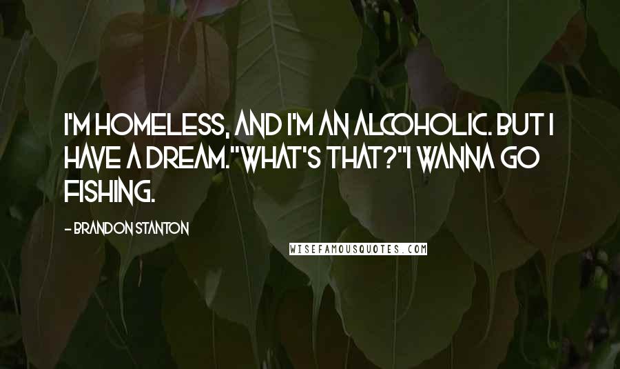 Brandon Stanton Quotes: I'm homeless, and I'm an alcoholic. But I have a dream.''What's that?''I wanna go fishing.